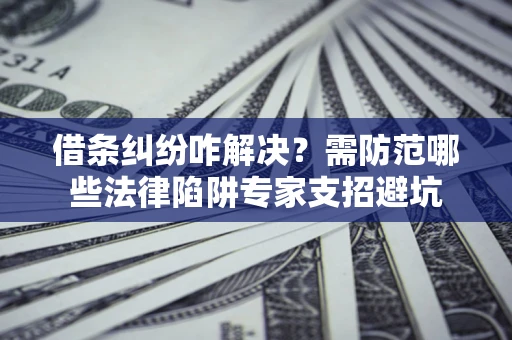 北京借条纠纷咋解决？需防范哪些法律陷阱专家支招避坑