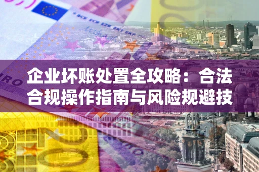 北京企业坏账处置全攻略：合法合规操作指南与风险规避技巧解析