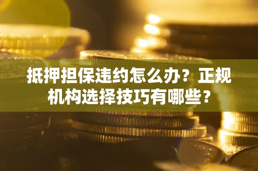 北京抵押担保违约怎么办？正规机构选择技巧有哪些？