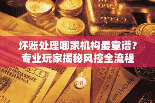 北京坏账处理哪家机构最靠谱？专业玩家揭秘风控全流程