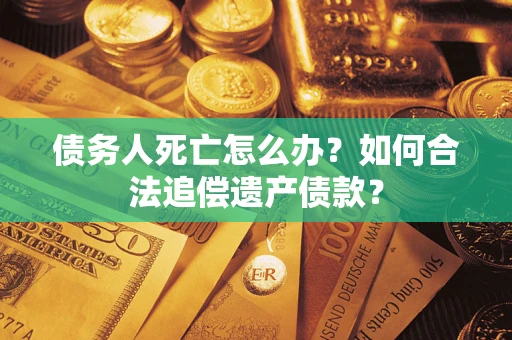 北京债务人死亡怎么办？如何合法追偿遗产债款？