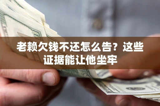 北京老赖欠钱不还怎么告？这些证据能让他坐牢