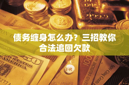 北京债务缠身怎么办？三招教你合法追回欠款