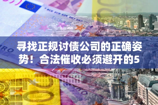 北京寻找正规讨债公司的正确姿势！合法催收必须避开的5大雷区