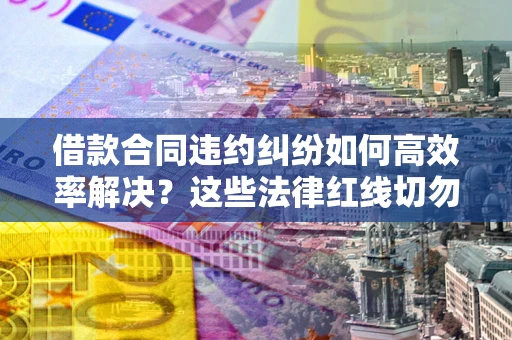 北京借款合同违约纠纷如何高效率解决？这些法律红线切勿触碰