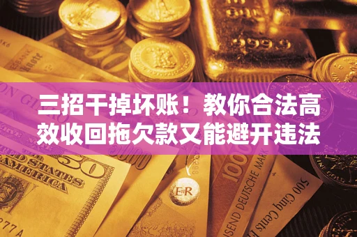 北京三招干掉坏账！教你合法高效收回拖欠款又能避开违法雷区