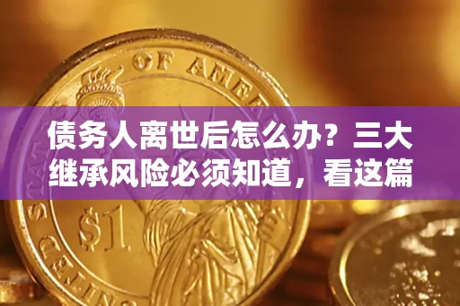 北京债务人离世后怎么办？三大继承风险必须知道，看这篇就够了