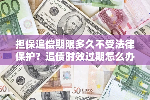 北京担保追偿期限多久不受法律保护？追债时效过期怎么办？