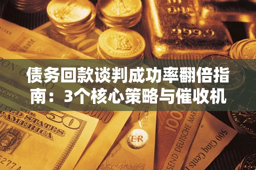 北京债务回款谈判成功率翻倍指南：3个核心策略与催收机构避坑法则