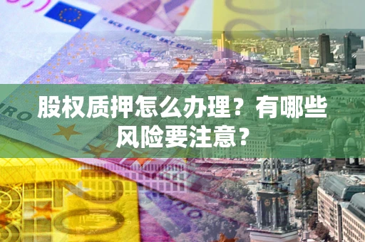 北京股权质押怎么办理？有哪些风险要注意？