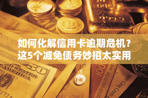 北京如何化解信用卡逾期危机？这5个减免债务妙招太实用