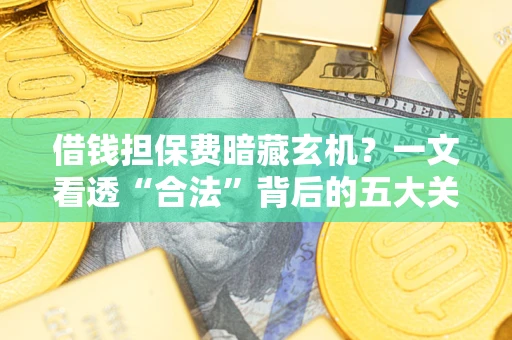 北京借钱担保费暗藏玄机？一文看透“合法”背后的五大关键陷阱