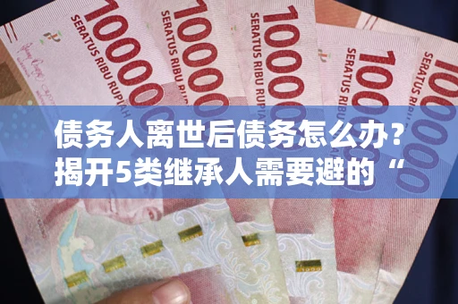 北京债务人离世后债务怎么办？揭开5类继承人需要避的“坑”