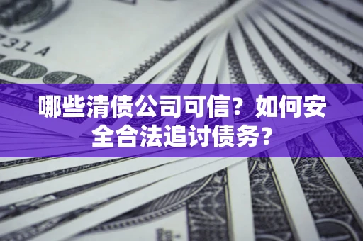 北京哪些清债公司可信？如何安全合法追讨债务？