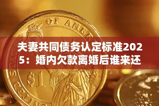 北京夫妻共同债务认定标准2025:婚内欠款离婚后谁来还? 北京夫妻共同债务认定标准2025:婚内欠款离婚后谁来还?