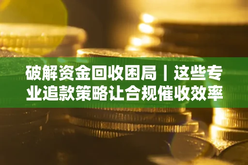 北京破解资金回收困局｜这些专业追款策略让合规催收效率翻倍