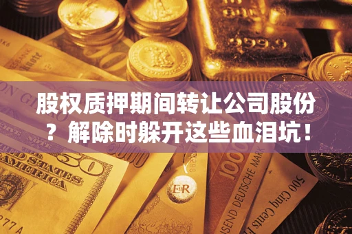 北京股权质押期间转让公司股份？解除时躲开这些血泪坑！