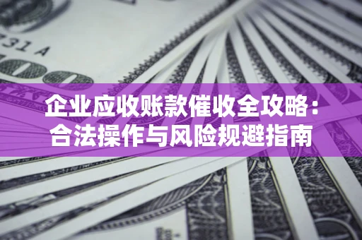 北京企业应收账款催收全攻略：合法操作与风险规避指南