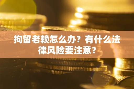 北京拘留老赖怎么办？有什么法律风险要注意？