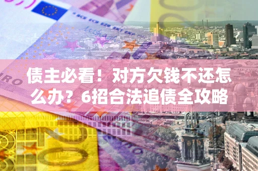 北京债主必看！对方欠钱不还怎么办？6招合法追债全攻略
