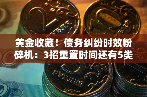 北京黄金收藏！债务纠纷时效粉碎机：3招重置时间还有5类不设年限的特殊债务