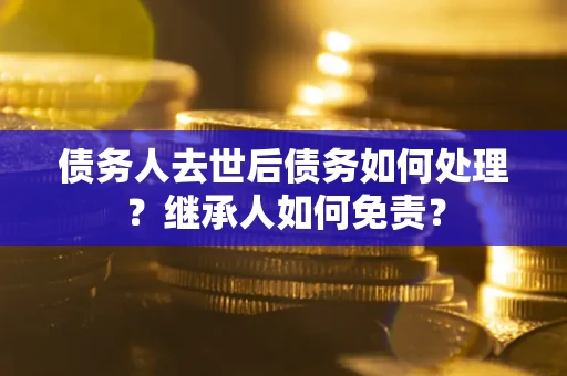北京债务人去世后债务如何处理？继承人如何免责？