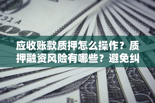 北京应收账款质押怎么操作？质押融资风险有哪些？避免纠纷高效融资技巧