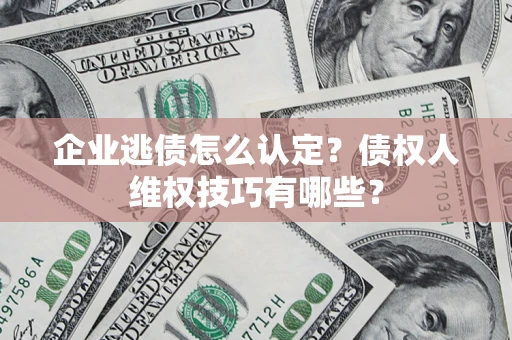 北京企业逃债怎么认定？债权人维权技巧有哪些？