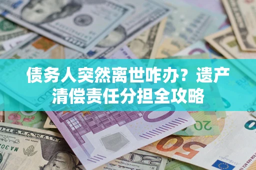 北京债务人突然离世咋办？遗产清偿责任分担全攻略