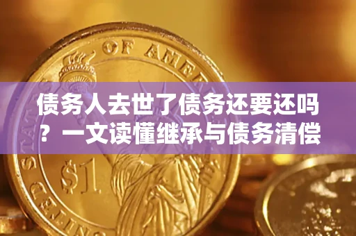北京债务人去世了债务还要还吗？一文读懂继承与债务清偿