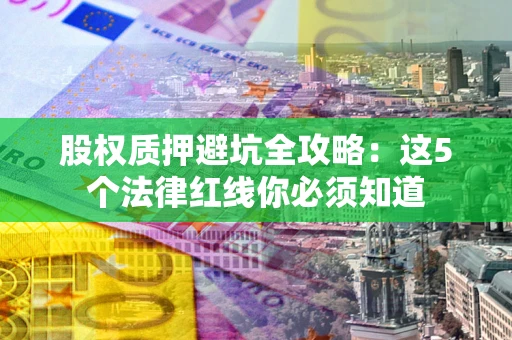 北京股权质押避坑全攻略：这5个法律红线你必须知道