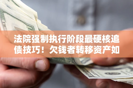 北京法院强制执行阶段最硬核追债技巧！欠钱者转移资产如何破解？