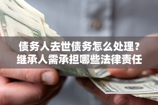 北京债务人去世债务怎么处理？继承人需承担哪些法律责任？