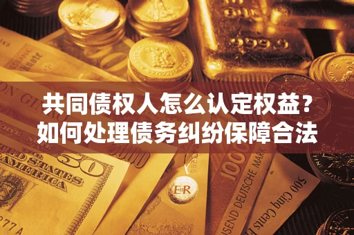 北京共同债权人怎么认定权益？如何处理债务纠纷保障合法权益？