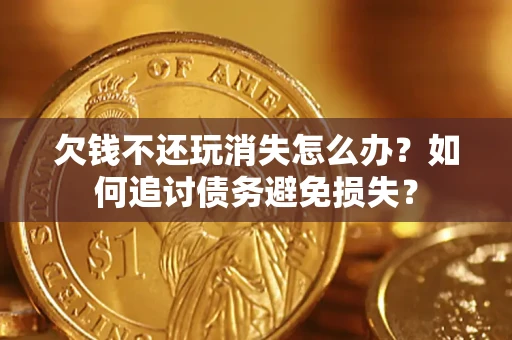 北京欠钱不还玩消失怎么办？如何追讨债务避免损失？