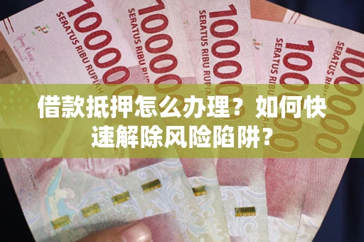 北京借款抵押怎么办理？如何快速解除风险陷阱？