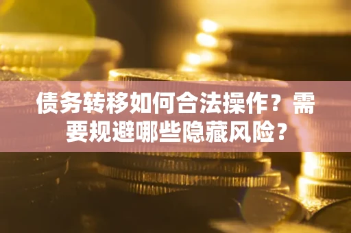 北京债务转移如何合法操作？需要规避哪些隐藏风险？
