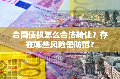 北京合同债权怎么合法转让？存在哪些风险需防范？