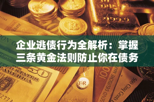 北京企业逃债行为全解析：掌握三条黄金法则防止你在债务乱局中“踩雷”