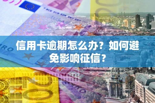 北京信用卡逾期怎么办？如何避免影响征信？