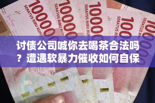 北京讨债公司喊你去喝茶合法吗？遭遇软暴力催收如何自保？