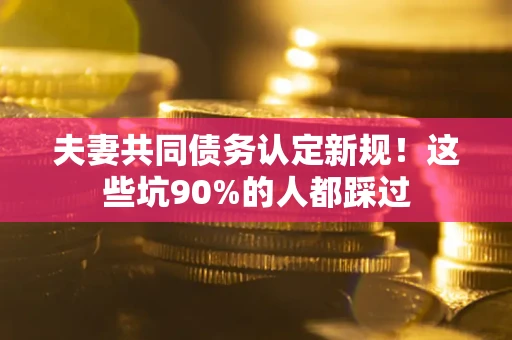 北京夫妻共同债务认定新规！这些坑90%的人都踩过