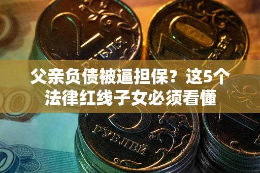 北京父亲负债被逼担保？这5个法律红线子女必须看懂