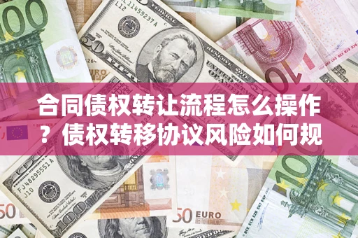 北京合同债权转让流程怎么操作？债权转移协议风险如何规避？
