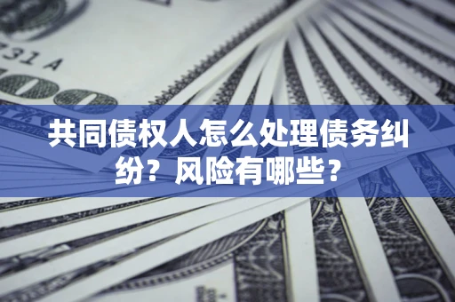 北京共同债权人怎么处理债务纠纷？风险有哪些？