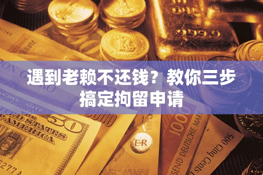 北京遇到老赖不还钱？教你三步搞定拘留申请