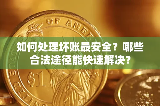 北京如何处理坏账最安全？哪些合法途径能快速解决？