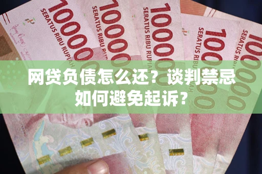 北京网贷负债怎么还？谈判禁忌如何避免起诉？