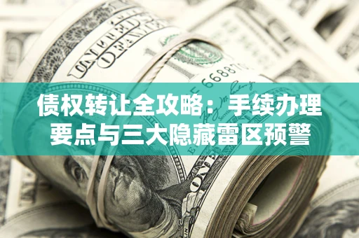 北京债权转让全攻略：手续办理要点与三大隐藏雷区预警