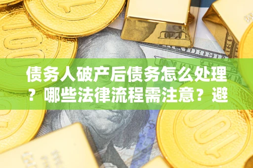 北京债务人破产后债务怎么处理？哪些法律流程需注意？避免踩坑指南